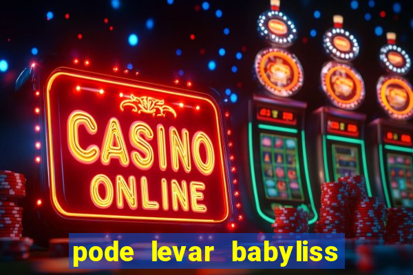 pode levar babyliss no cruzeiro